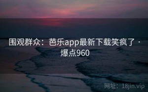 围观群众：芭乐app最新下载笑疯了 · 爆点960