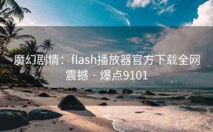 魔幻剧情：flash播放器官方下载全网震撼 · 爆点9101