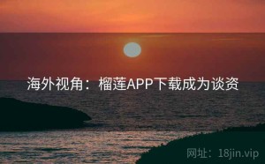 海外视角：榴莲APP下载成为谈资