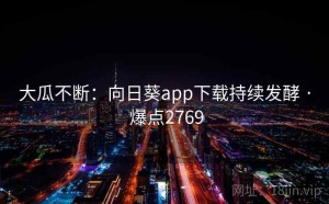 大瓜不断：向日葵app下载持续发酵 · 爆点2769