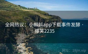 全网热议：小蝌蚪app下载事件发酵 · 爆笑2235