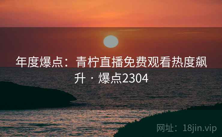 年度爆点：青柠直播免费观看热度飙升 · 爆点2304