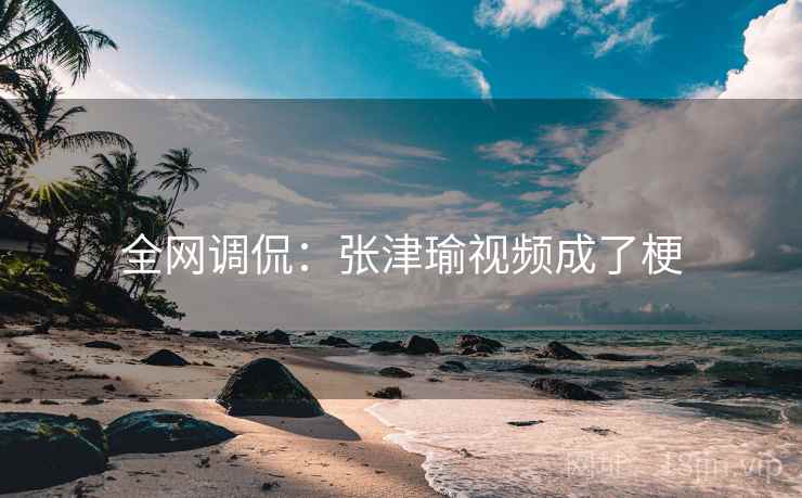全网调侃：张津瑜视频成了梗