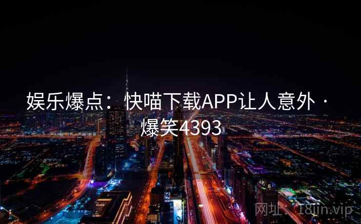 娱乐爆点:快喵下载APP让人意外 · 爆笑4393 娱乐爆点:快喵下载APP让人意外 · 爆笑4393