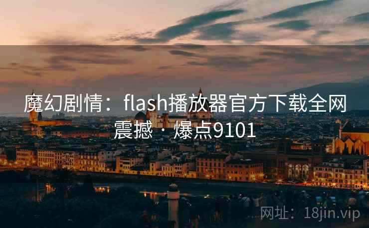 魔幻剧情:flash播放器官方下载全网震撼 · 爆点9101 魔幻剧情:flash播放器官方下载全网震撼 · 爆点9101