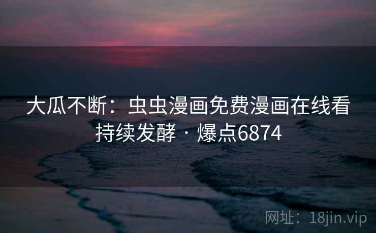 大瓜不断：虫虫漫画免费漫画在线看持续发酵 · 爆点6874