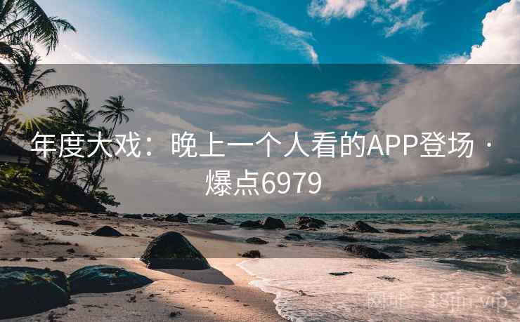年度大戏：晚上一个人看的APP登场 · 爆点6979