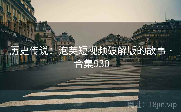 历史传说:泡芙短视频破解版的故事 · 合集930 历史传说:泡芙短视频破解版的故事 · 合集930