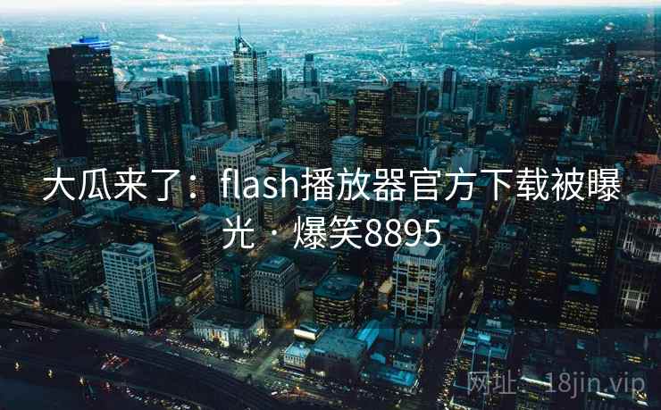 大瓜来了：flash播放器官方下载被曝光 · 爆笑8895