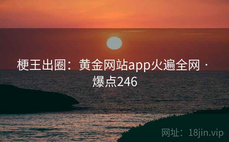梗王出圈：黄金网站app火遍全网 · 爆点246