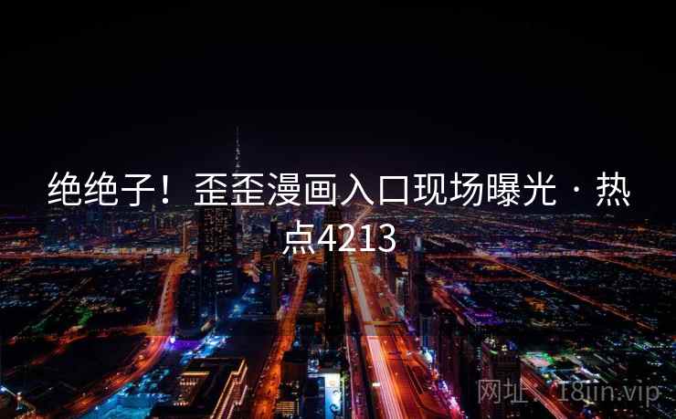 绝绝子!歪歪漫画入口现场曝光 · 热点4213 绝绝子!歪歪漫画入口现场曝光 · 热点4213