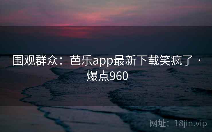 围观群众：芭乐app最新下载笑疯了 · 爆点960