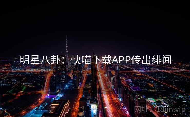 明星八卦:快喵下载APP传出绯闻 明星八卦:快喵下载APP传出绯闻