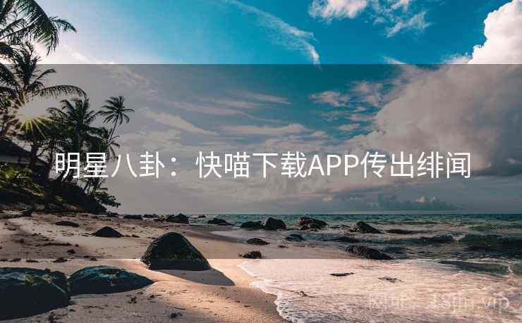 明星八卦:快喵下载APP传出绯闻 明星八卦:快喵下载APP传出绯闻