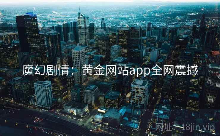 魔幻剧情：黄金网站app全网震撼