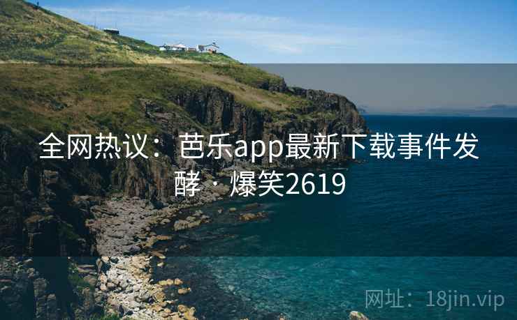 全网热议:芭乐app最新下载事件发酵 · 爆笑2619 全网热议:芭乐app最新下载事件发酵 · 爆笑2619
