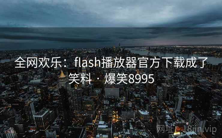 全网欢乐:flash播放器官方下载成了笑料 · 爆笑8995 全网欢乐:flash播放器官方下载成了笑料 · 爆笑8995