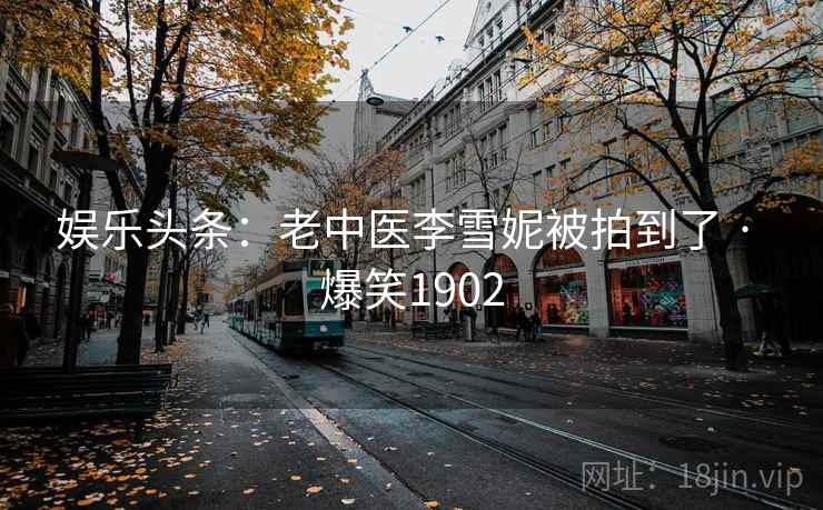 娱乐头条：老中医李雪妮被拍到了 · 爆笑1902