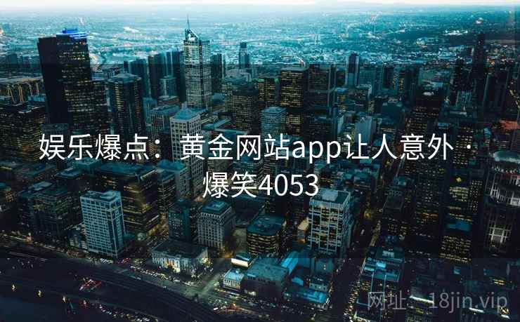 娱乐爆点：黄金网站app让人意外 · 爆笑4053