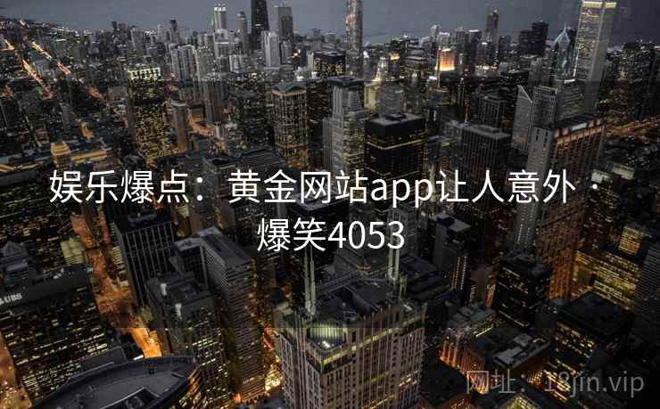 娱乐爆点：黄金网站app让人意外 · 爆笑4053