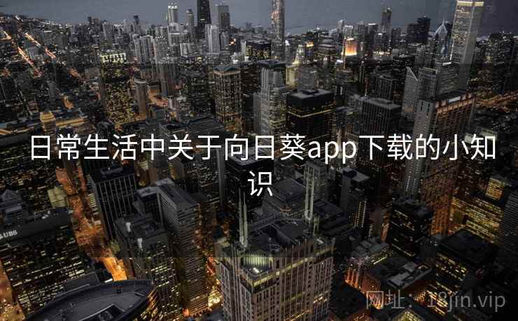 日常生活中关于向日葵app下载的小知识 日常生活中关于向日葵app下载的小知识