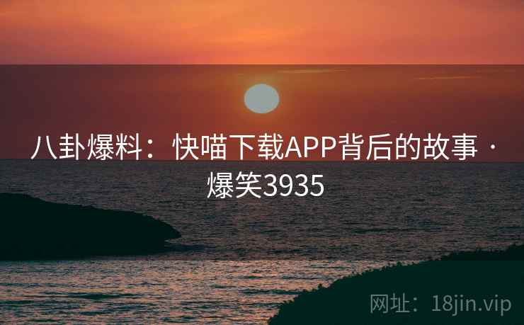 八卦爆料：快喵下载APP背后的故事 · 爆笑3935