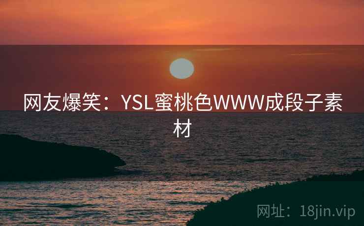 网友爆笑:YSL蜜桃色WWW成段子素材 网友爆笑:YSL蜜桃色WWW成段子素材