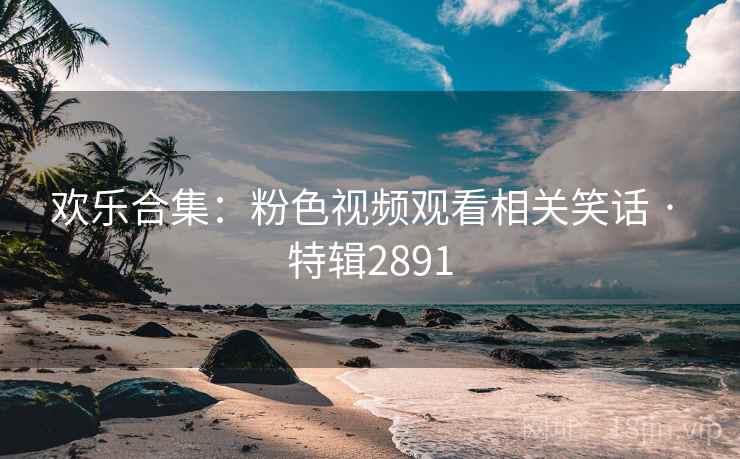 欢乐合集：粉色视频观看相关笑话 · 特辑2891