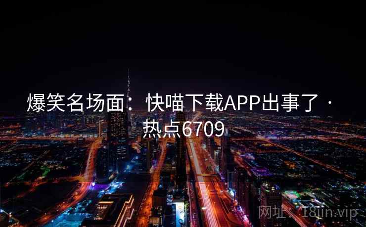 爆笑名场面：快喵下载APP出事了 · 热点6709