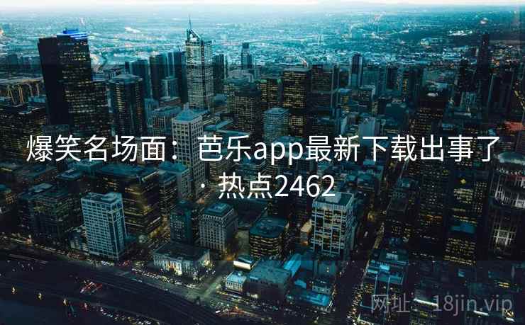 爆笑名场面：芭乐app最新下载出事了 · 热点2462