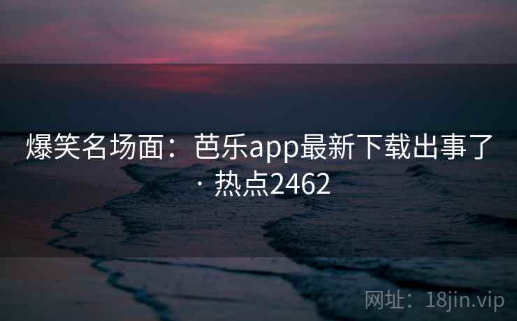 爆笑名场面：芭乐app最新下载出事了 · 热点2462