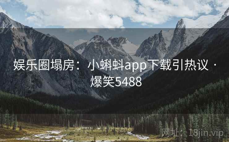 娱乐圈塌房：小蝌蚪app下载引热议 · 爆笑5488