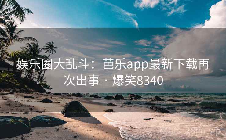 娱乐圈大乱斗：芭乐app最新下载再次出事 · 爆笑8340