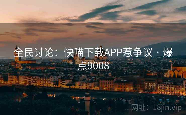全民讨论：快喵下载APP惹争议 · 爆点9008